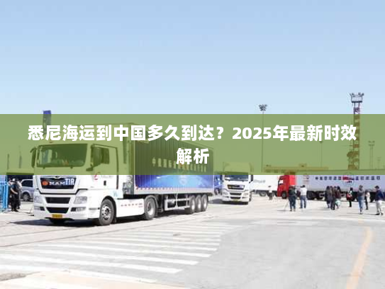 悉尼海运到中国多久到达?2025年最新时效解析 悉尼海运到中国多久到达?2025年最新时效解析