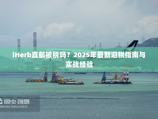 iHerb直邮被税吗?2025年最新避税指南与实战经验 iHerb直邮被税吗?2025年最新避税指南与实战经验