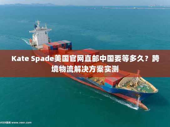 Kate Spade美国官网直邮中国要等多久?跨境物流解决方案实测 Kate Spade美国官网直邮中国要等多久?跨境物流解决方案实测