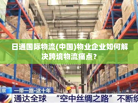 日通国际物流(中国)物业企业如何解决跨境物流痛点？