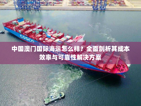 中国澳门国际海运怎么样？全面剖析其成本效率与可靠性解决方案