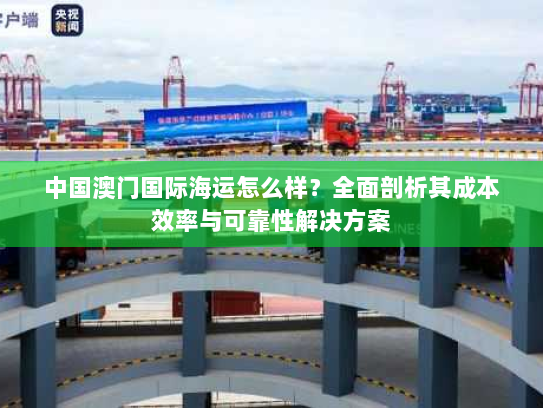 中国澳门国际海运怎么样？全面剖析其成本效率与可靠性解决方案