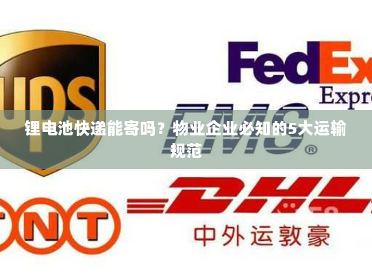 锂电池快递能寄吗？物业企业必知的5大运输规范