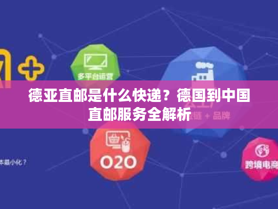 德亚直邮是什么快递？德国到中国直邮服务全解析
