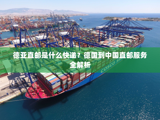 德亚直邮是什么快递?德国到中国直邮服务全解析 德亚直邮是什么快递?德国到中国直邮服务全解析
