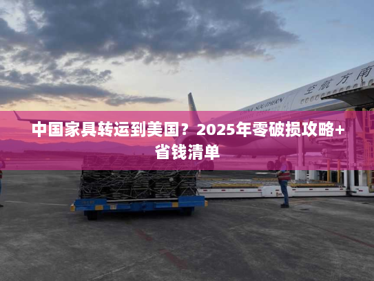 中国家具转运到美国?2025年零破损攻略+省钱清单 中国家具转运到美国?2025年零破损攻略+省钱清单