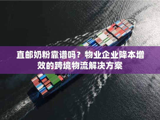 直邮奶粉靠谱吗?物业企业降本增效的跨境物流解决方案 直邮奶粉靠谱吗?物业企业降本增效的跨境物流解决方案