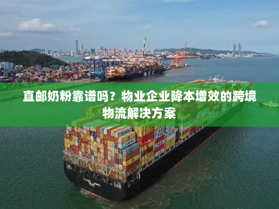 直邮奶粉靠谱吗？物业企业降本增效的跨境物流解决方案