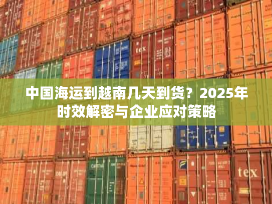 中国海运到越南几天到货？2025年时效解密与企业应对策略