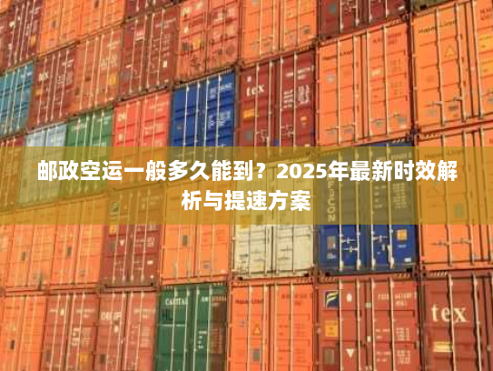 邮政空运一般多久能到?2025年最新时效解析与提速方案 邮政空运一般多久能到?2025年最新时效解析与提速方案