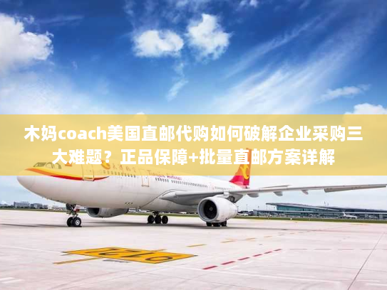 木妈coach美国直邮代购如何破解企业采购三大难题?正品保障+批量直邮方案详解 木妈coach美国直邮代购如何破解企业采购三大难题?正品保障+批量直邮方案详解