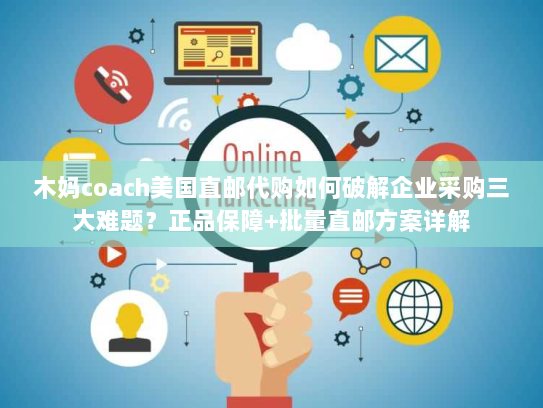 木妈coach美国直邮代购如何破解企业采购三大难题?正品保障+批量直邮方案详解 木妈coach美国直邮代购如何破解企业采购三大难题?正品保障+批量直邮方案详解