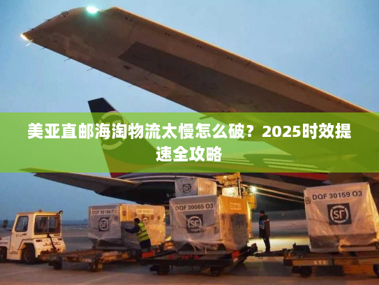 美亚直邮海淘物流太慢怎么破？2025时效提速全攻略