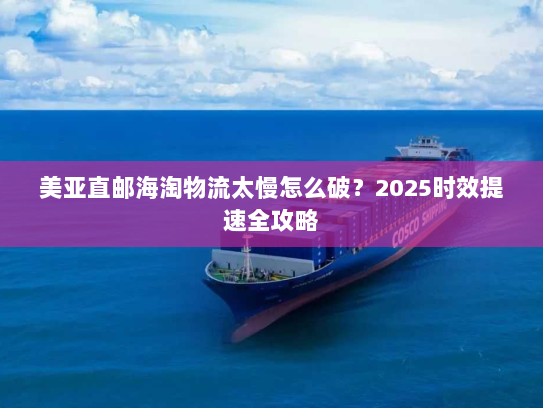 美亚直邮海淘物流太慢怎么破？2025时效提速全攻略