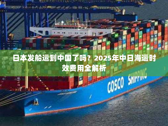 日本发船运到中国了吗?2025年中日海运时效费用全解析 日本发船运到中国了吗?2025年中日海运时效费用全解析