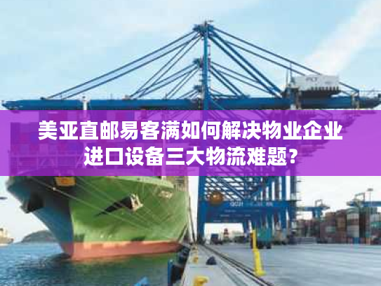 美亚直邮易客满如何解决物业企业进口设备三大物流难题？