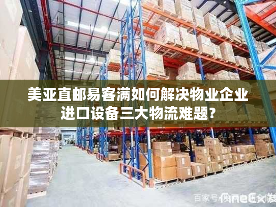 美亚直邮易客满如何解决物业企业进口设备三大物流难题？