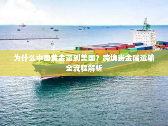 为什么中国黄金运到美国?跨境贵金属运输全流程解析 为什么中国黄金运到美国?跨境贵金属运输全流程解析