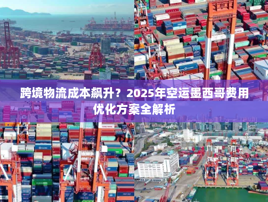 跨境物流成本飙升?2025年空运墨西哥费用优化方案全解析 跨境物流成本飙升?2025年空运墨西哥费用优化方案全解析