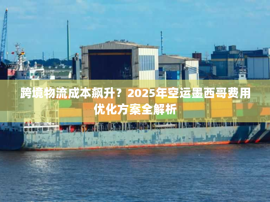 跨境物流成本飙升?2025年空运墨西哥费用优化方案全解析 跨境物流成本飙升?2025年空运墨西哥费用优化方案全解析