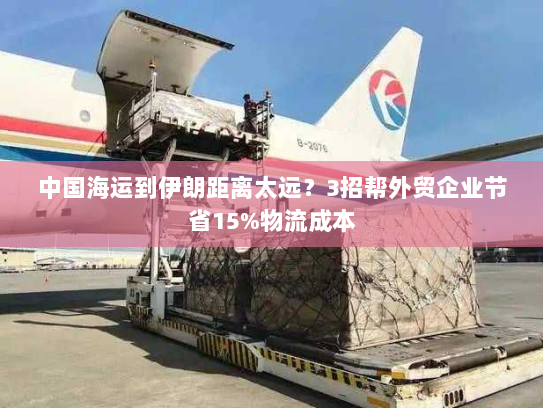 中国海运到伊朗距离太远?3招帮外贸企业节省15%物流成本 中国海运到伊朗距离太远?3招帮外贸企业节省15%物流成本
