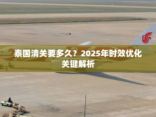 泰国清关要多久?2025年时效优化关键解析 泰国清关要多久?2025年时效优化关键解析