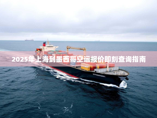 2025年上海到墨西哥空运报价即刻查询指南 2025年上海到墨西哥空运报价即刻查询指南