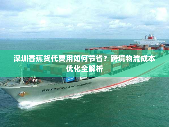 深圳香蕉货代费用如何节省?跨境物流成本优化全解析 深圳香蕉货代费用如何节省?跨境物流成本优化全解析