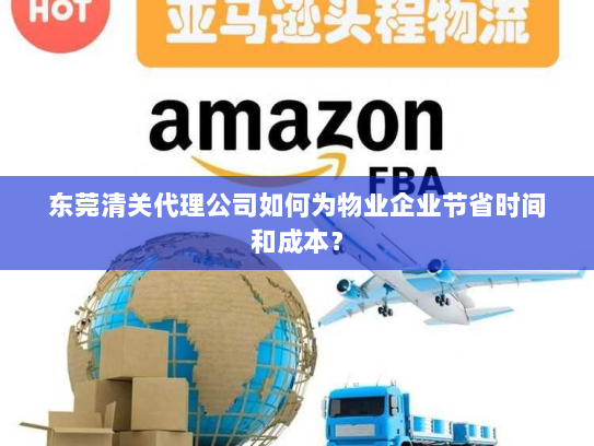 东莞清关代理公司如何为物业企业节省时间和成本？