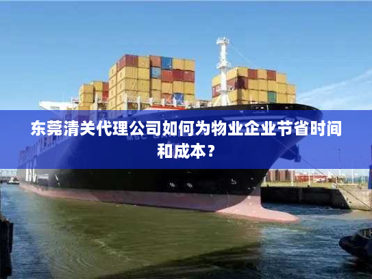 东莞清关代理公司如何为物业企业节省时间和成本？