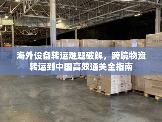 海外设备转运难题破解,跨境物资转运到中国高效通关全指南 海外设备转运难题破解,跨境物资转运到中国高效通关全指南