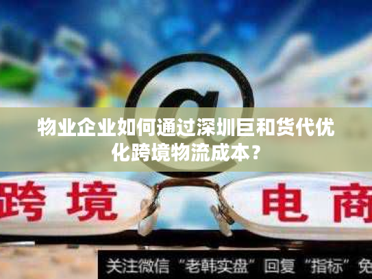 物业企业如何通过深圳巨和货代优化跨境物流成本？