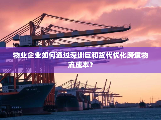 物业企业如何通过深圳巨和货代优化跨境物流成本? 物业企业如何通过深圳巨和货代优化跨境物流成本?