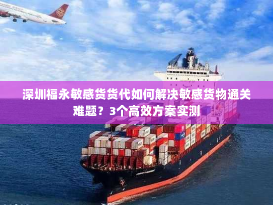 深圳福永敏感货货代如何解决敏感货物通关难题?3个高效方案实测 深圳福永敏感货货代如何解决敏感货物通关难题?3个高效方案实测