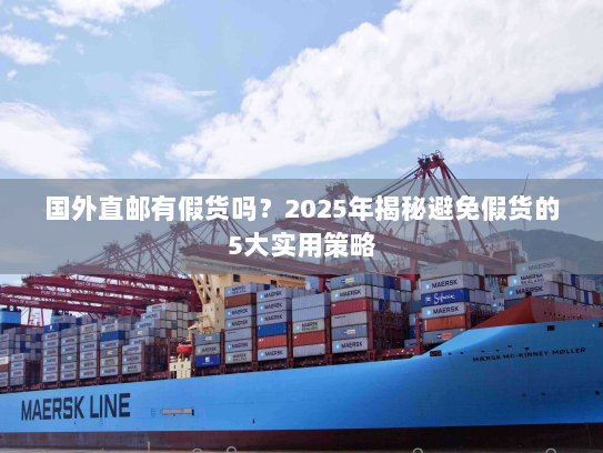 国外直邮有假货吗？2025年揭秘避免假货的5大实用策略