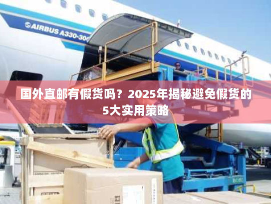 国外直邮有假货吗？2025年揭秘避免假货的5大实用策略