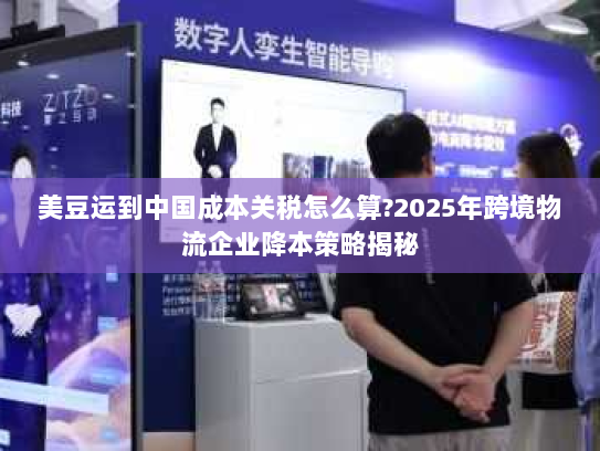 美豆运到中国成本关税怎么算?2025年跨境物流企业降本策略揭秘