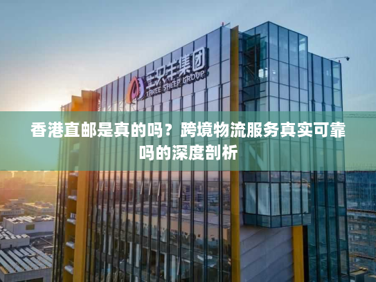 香港直邮是真的吗?跨境物流服务真实可靠吗的深度剖析 香港直邮是真的吗?跨境物流服务真实可靠吗的深度剖析