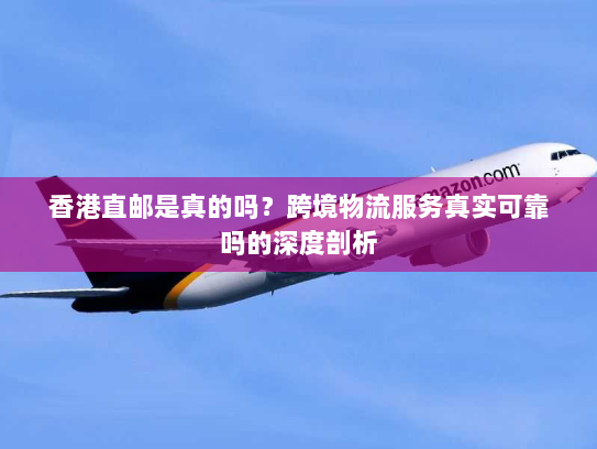 香港直邮是真的吗?跨境物流服务真实可靠吗的深度剖析 香港直邮是真的吗?跨境物流服务真实可靠吗的深度剖析