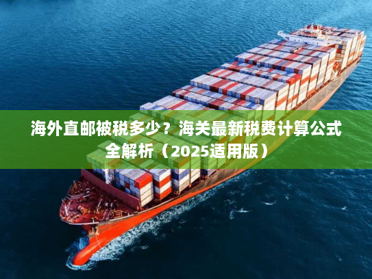 海外直邮被税多少？海关最新税费计算公式全解析（2025适用版）