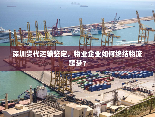 深圳货代运输鉴定,物业企业如何终结物流噩梦? 深圳货代运输鉴定,物业企业如何终结物流噩梦?