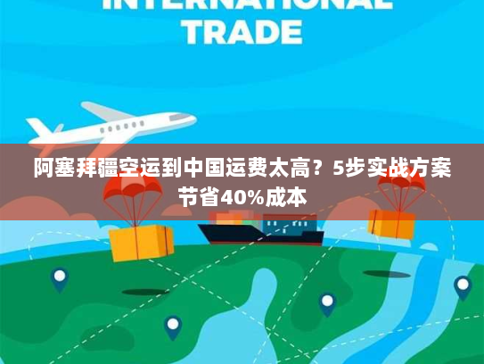 阿塞拜疆空运到中国运费太高?5步实战方案节省40%成本 阿塞拜疆空运到中国运费太高?5步实战方案节省40%成本