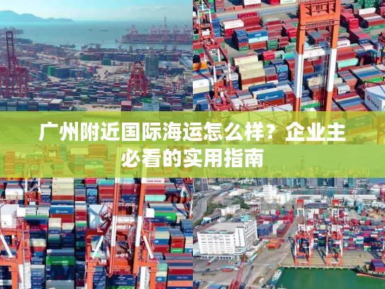 广州附近国际海运怎么样？企业主必看的实用指南