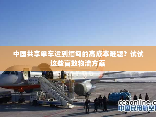 中国共享单车运到缅甸的高成本难题?试试这些高效物流方案 中国共享单车运到缅甸的高成本难题?试试这些高效物流方案