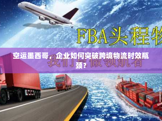 空运墨西哥，企业如何突破跨境物流时效瓶颈？