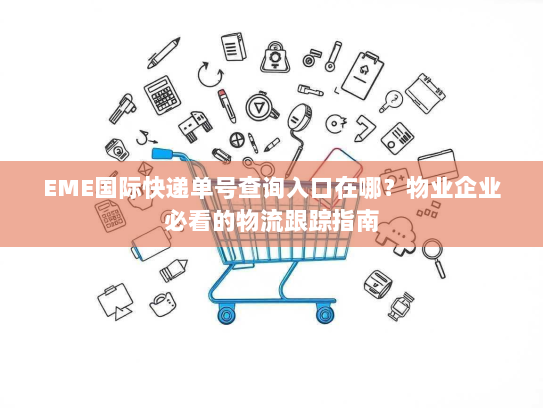 EME国际快递单号查询入口在哪？物业企业必看的物流跟踪指南