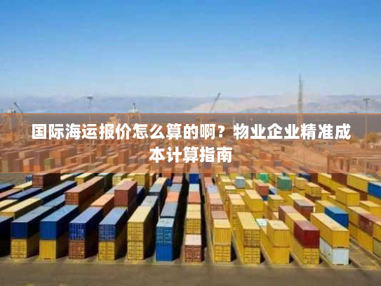 国际海运报价怎么算的啊?物业企业精准成本计算指南 国际海运报价怎么算的啊?物业企业精准成本计算指南