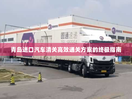 青岛进口汽车清关高效通关方案的终极指南 青岛进口汽车清关高效通关方案的终极指南