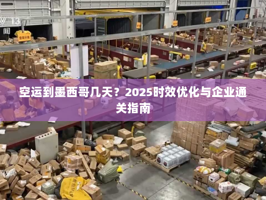 空运到墨西哥几天?2025时效优化与企业通关指南 空运到墨西哥几天?2025时效优化与企业通关指南