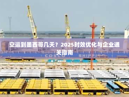 空运到墨西哥几天?2025时效优化与企业通关指南 空运到墨西哥几天?2025时效优化与企业通关指南